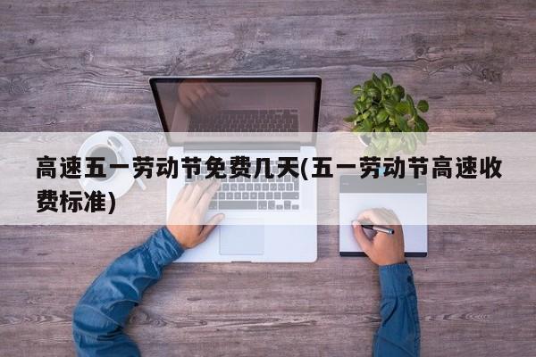 高速五一劳动节免费几天(五一劳动节高速收费标准)