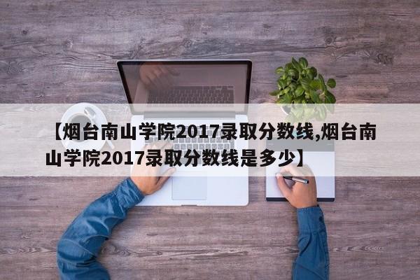 【烟台南山学院2017录取分数线,烟台南山学院2017录取分数线是多少】
