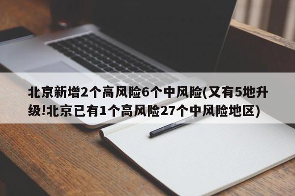 北京新增2个高风险6个中风险(又有5地升级!北京已有1个高风险27个中风险地区)