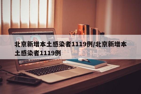 北京新增本土感染者1119例/北京新增本土感染者1119例