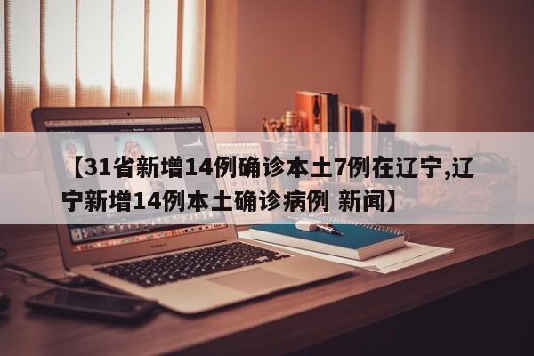 【31省新增14例确诊本土7例在辽宁,辽宁新增14例本土确诊病例 新闻】