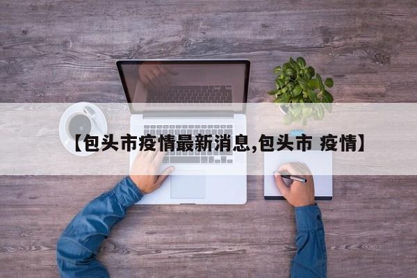 【包头市疫情最新消息,包头市 疫情】