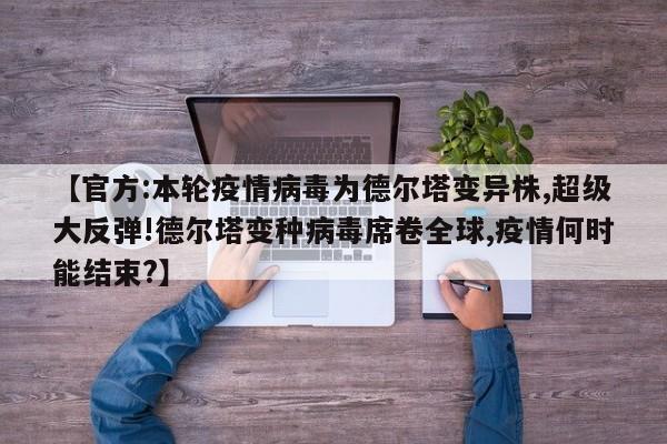 【官方:本轮疫情病毒为德尔塔变异株,超级大反弹!德尔塔变种病毒席卷全球,疫情何时能结束?】