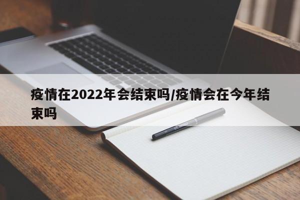 疫情在2022年会结束吗/疫情会在今年结束吗