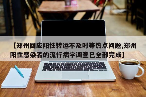 【郑州回应阳性转运不及时等热点问题,郑州阳性感染者的流行病学调查已全部完成】