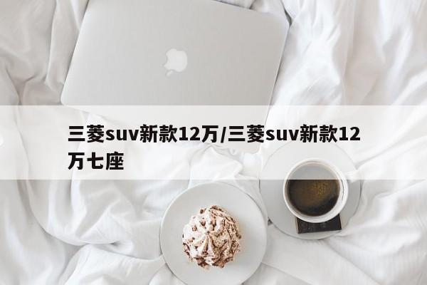 三菱suv新款12万/三菱suv新款12万七座