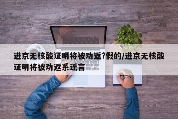 进京无核酸证明将被劝返?假的/进京无核酸证明将被劝返系谣言