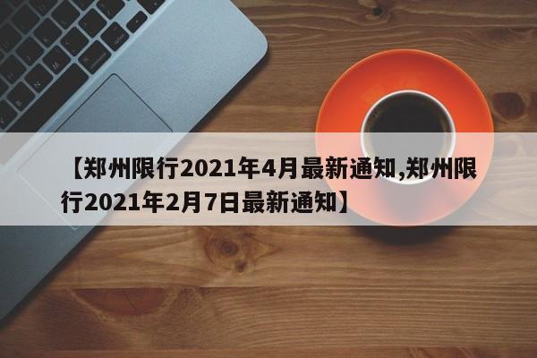 【郑州限行2021年4月最新通知,郑州限行2021年2月7日最新通知】