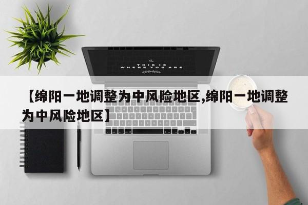【绵阳一地调整为中风险地区,绵阳一地调整为中风险地区】
