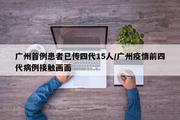 广州首例患者已传四代15人/广州疫情前四代病例接触画面