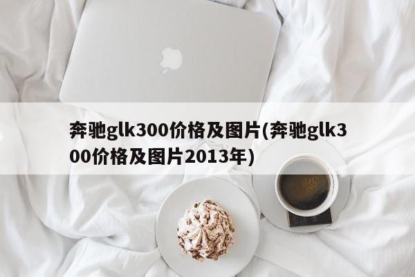 奔驰glk300价格及图片(奔驰glk300价格及图片2013年)