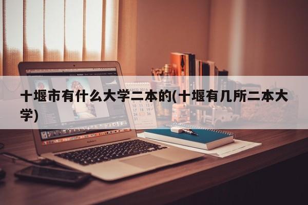 十堰市有什么大学二本的(十堰有几所二本大学)