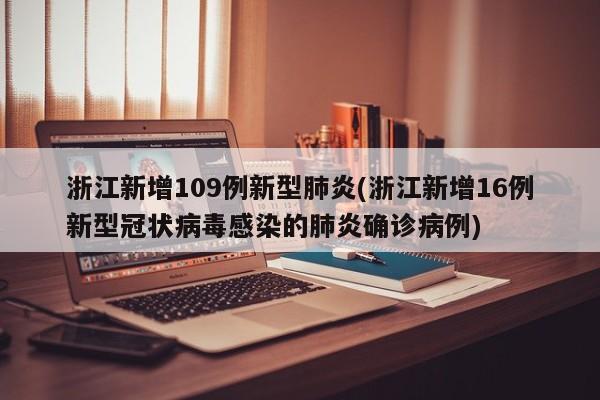 浙江新增109例新型肺炎(浙江新增16例新型冠状病毒感染的肺炎确诊病例)