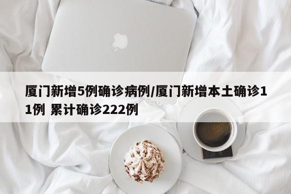 厦门新增5例确诊病例/厦门新增本土确诊11例 累计确诊222例