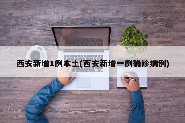 西安新增1例本土(西安新增一例确诊病例)