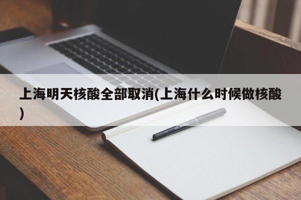 上海明天核酸全部取消(上海什么时候做核酸)