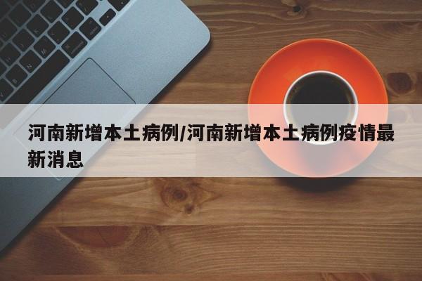 河南新增本土病例/河南新增本土病例疫情最新消息