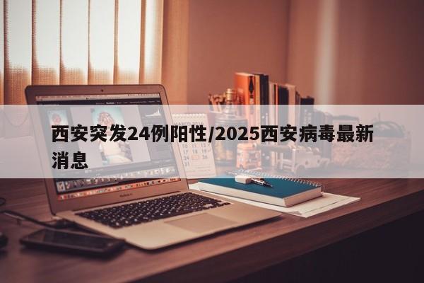 西安突发24例阳性/2025西安病毒最新消息