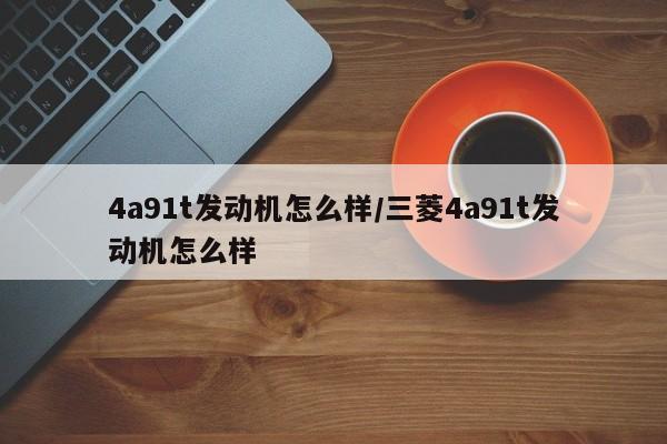 4a91t发动机怎么样/三菱4a91t发动机怎么样