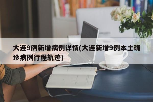 大连9例新增病例详情(大连新增9例本土确诊病例行程轨迹)