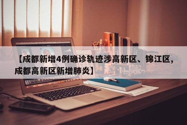 【成都新增4例确诊轨迹涉高新区、锦江区,成都高新区新增肺炎】