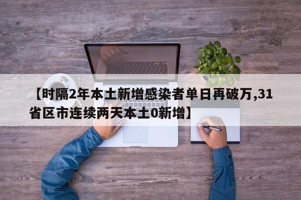 【时隔2年本土新增感染者单日再破万,31省区市连续两天本土0新增】