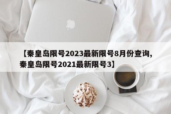 【秦皇岛限号2023最新限号8月份查询,秦皇岛限号2021最新限号3】
