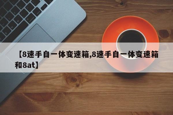 【8速手自一体变速箱,8速手自一体变速箱和8at】