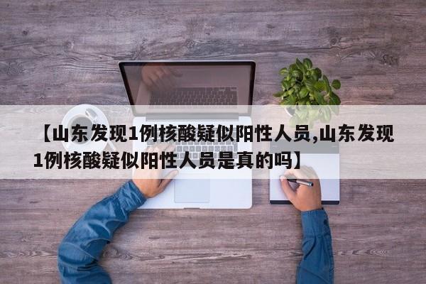 【山东发现1例核酸疑似阳性人员,山东发现1例核酸疑似阳性人员是真的吗】