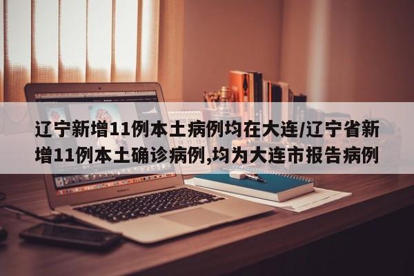 辽宁新增11例本土病例均在大连/辽宁省新增11例本土确诊病例,均为大连市报告病例