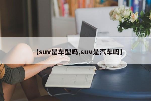 【suv是车型吗,suv是汽车吗】