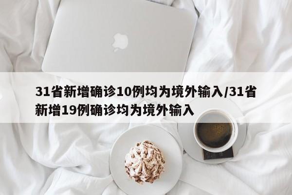 31省新增确诊10例均为境外输入/31省新增19例确诊均为境外输入