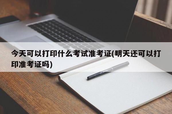 今天可以打印什么考试准考证(明天还可以打印准考证吗)