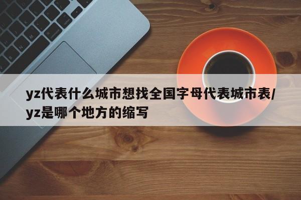 yz代表什么城市想找全国字母代表城市表/yz是哪个地方的缩写