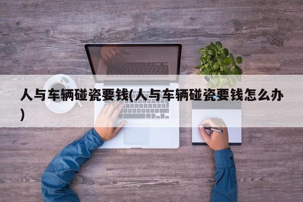 人与车辆碰瓷要钱(人与车辆碰瓷要钱怎么办)