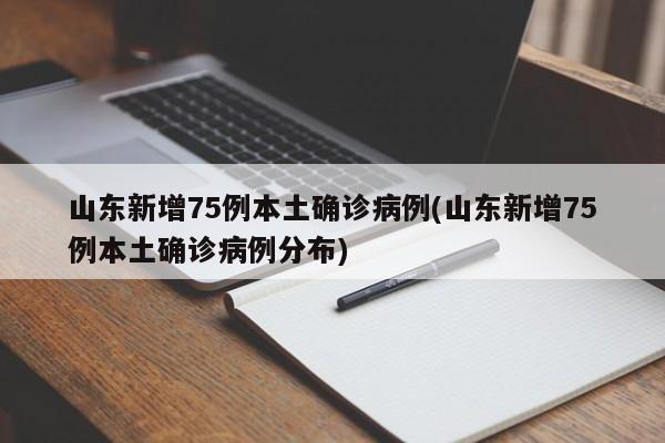 山东新增75例本土确诊病例(山东新增75例本土确诊病例分布)
