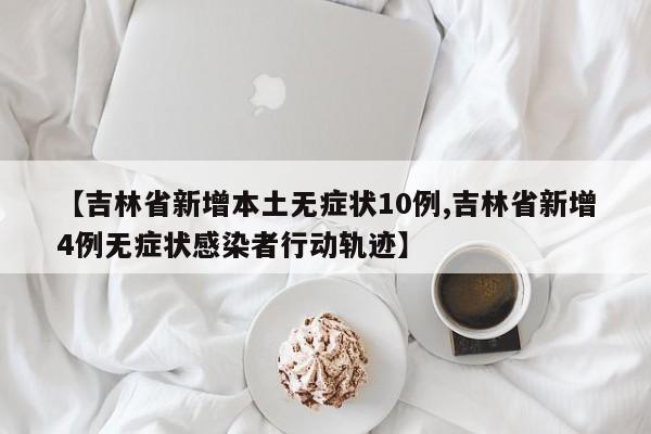 【吉林省新增本土无症状10例,吉林省新增4例无症状感染者行动轨迹】