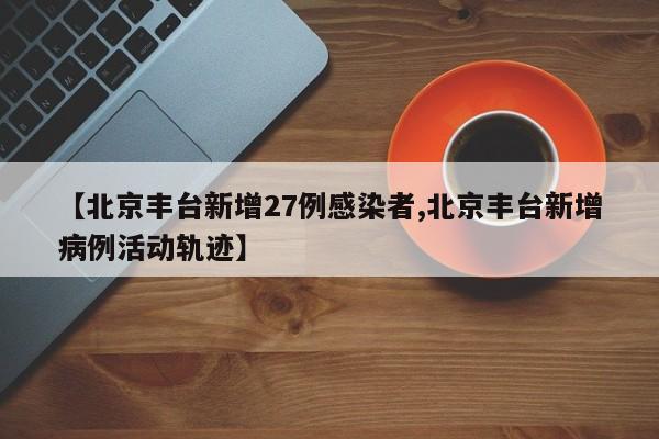 【北京丰台新增27例感染者,北京丰台新增病例活动轨迹】