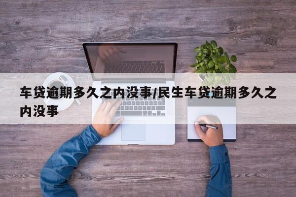 车贷逾期多久之内没事/民生车贷逾期多久之内没事