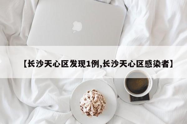 【长沙天心区发现1例,长沙天心区感染者】
