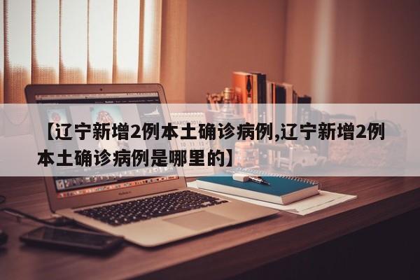 【辽宁新增2例本土确诊病例,辽宁新增2例本土确诊病例是哪里的】