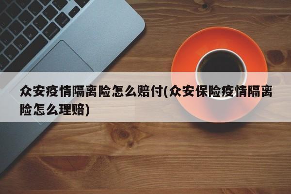 众安疫情隔离险怎么赔付(众安保险疫情隔离险怎么理赔)