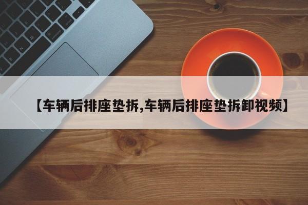 【车辆后排座垫拆,车辆后排座垫拆卸视频】
