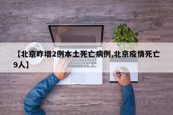 【北京昨增2例本土死亡病例,北京疫情死亡9人】