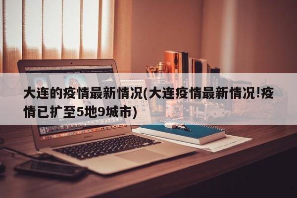 大连的疫情最新情况(大连疫情最新情况!疫情已扩至5地9城市)