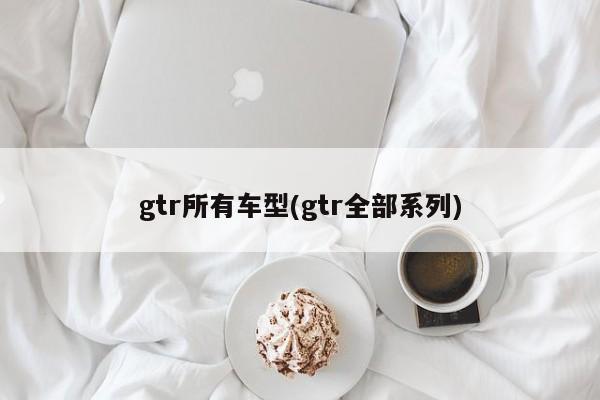 gtr所有车型(gtr全部系列)