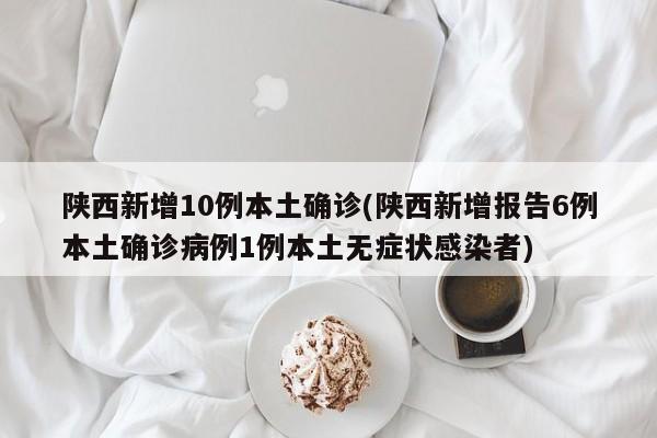 陕西新增10例本土确诊(陕西新增报告6例本土确诊病例1例本土无症状感染者)