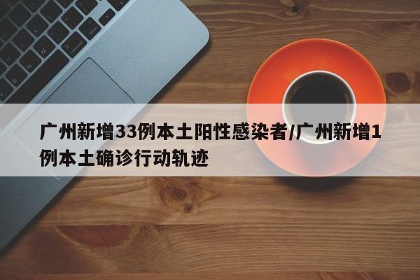 广州新增33例本土阳性感染者/广州新增1例本土确诊行动轨迹