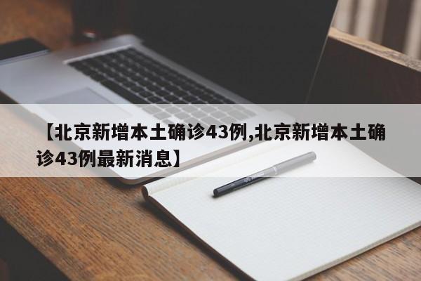 【北京新增本土确诊43例,北京新增本土确诊43例最新消息】