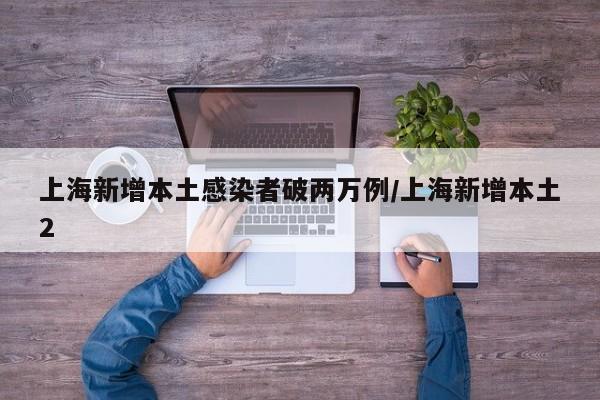 上海新增本土感染者破两万例/上海新增本土2